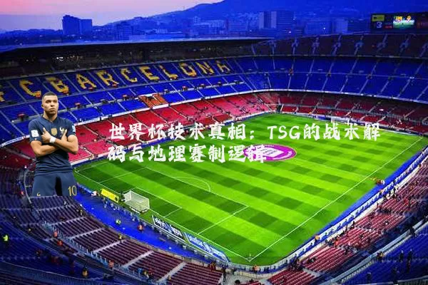 世界杯技术真相:TSG的战术解码与地理赛制逻辑