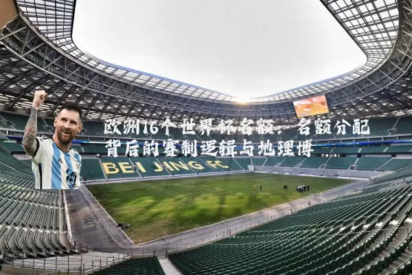 欧洲16个世界杯名额:名额分配背后的赛制逻辑与地理博弈