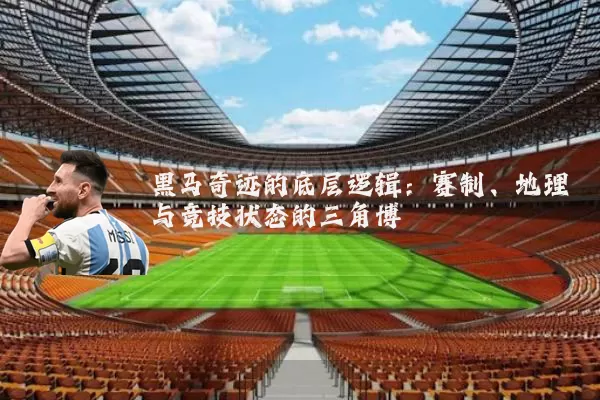 黑马奇迹的底层逻辑:赛制、地理与竞技状态的三角博弈