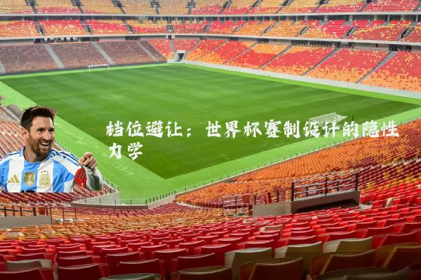 档位避让：世界杯赛制设计的隐性力学
