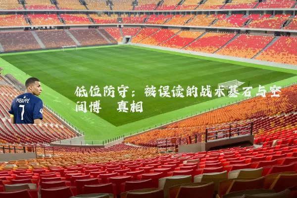 低位防守:被误读的战术基石与空间博弈真相