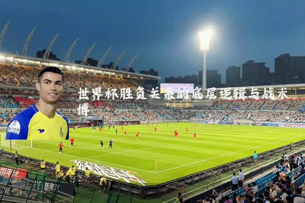 世界杯胜负关系的底层逻辑与战术博弈