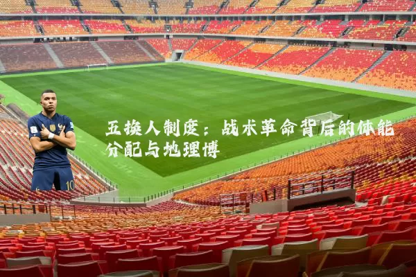 五换人制度:战术革命背后的体能分配与地理博弈