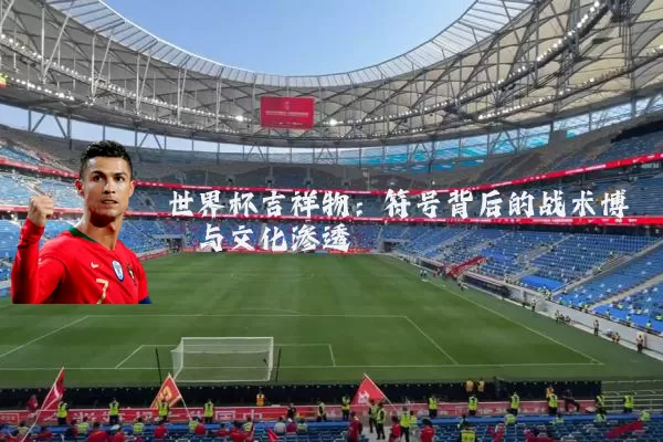 世界杯吉祥物：符号背后的战术博弈与文化渗透