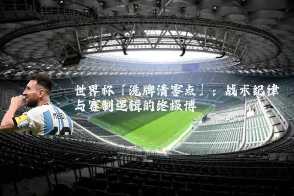 世界杯「洗牌清零点」：战术纪律与赛制逻辑的终极博弈