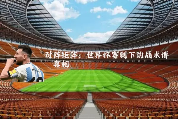 对阵矩阵:世界杯赛制下的战术博弈真相