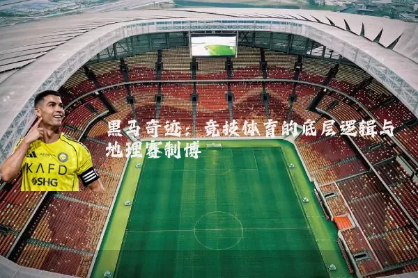 黑马奇迹：竞技体育的底层逻辑与地理赛制博弈
