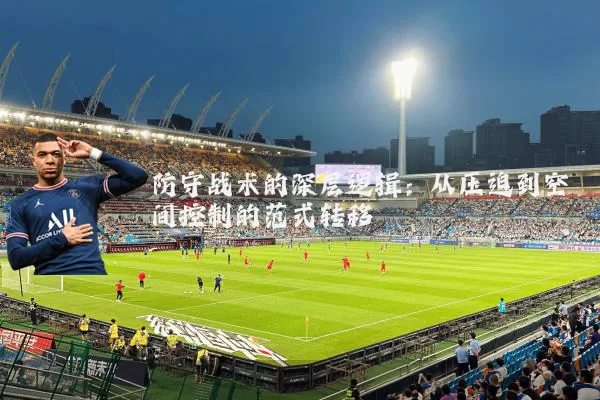 防守战术的深层逻辑:从压迫到空间控制的范式转移