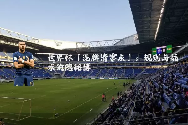 世界杯「洗牌清零点」:规则与战术的隐秘博弈