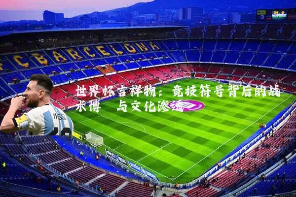 世界杯吉祥物：竞技符号背后的战术博弈与文化渗透