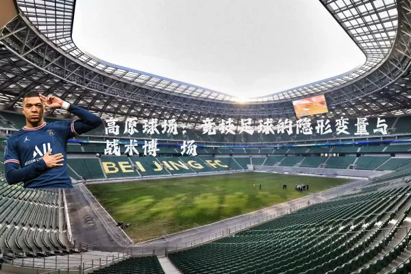 高原球场:竞技足球的隐形变量与战术博弈场