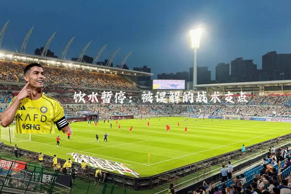 饮水暂停:被误解的战术支点