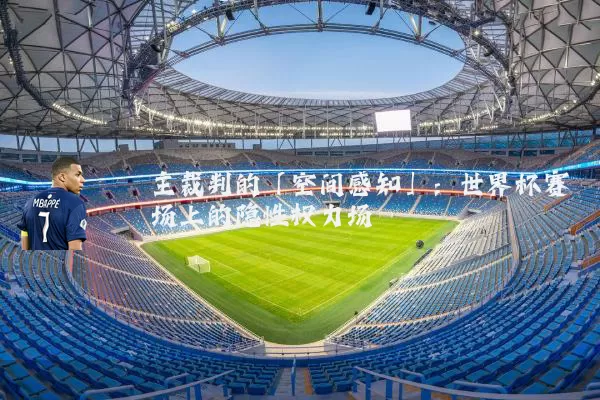 主裁判的「空间感知」:世界杯赛场上的隐性权力场