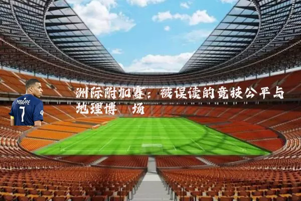 洲际附加赛:被误读的竞技公平与地理博弈场