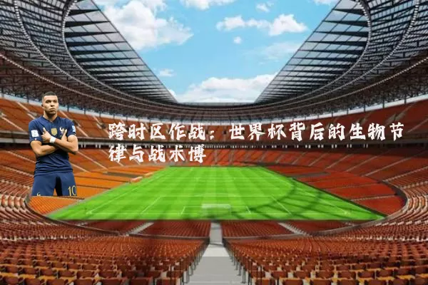 跨时区作战:世界杯背后的生物节律与战术博弈