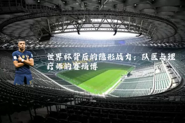 世界杯背后的隐形战力:队医与理疗师的赛场博弈