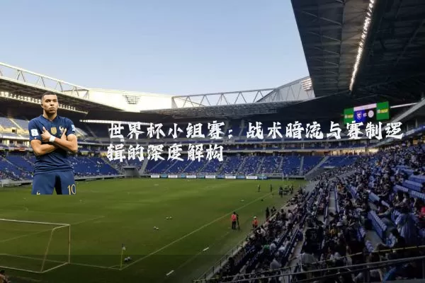 世界杯小组赛:战术暗流与赛制逻辑的深度解构