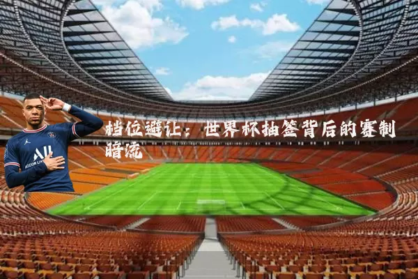 档位避让:世界杯抽签背后的赛制暗流