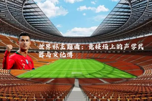 世界杯主题曲:竞技场上的声学武器与文化博弈